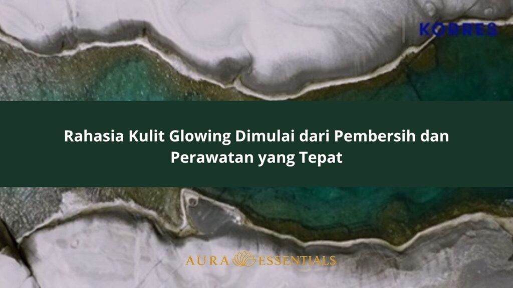 Rahasia Kulit Glowing Dimulai dari Pembersih dan Perawatan yang Tepat